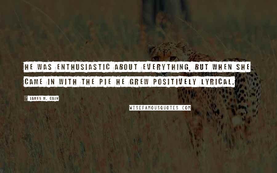 James M. Cain Quotes: He was enthusiastic about everything, but when she came in with the pie he grew positively lyrical.