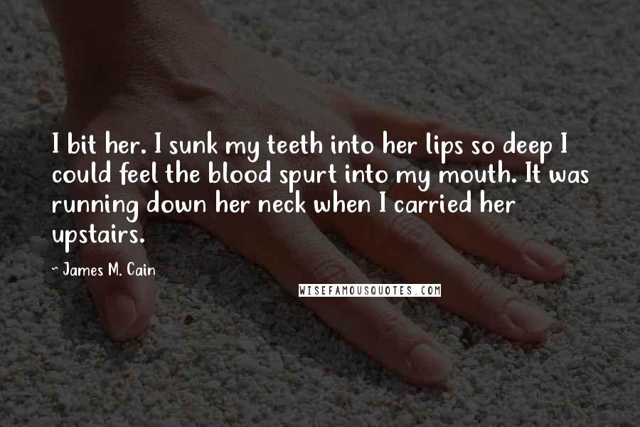 James M. Cain Quotes: I bit her. I sunk my teeth into her lips so deep I could feel the blood spurt into my mouth. It was running down her neck when I carried her upstairs.