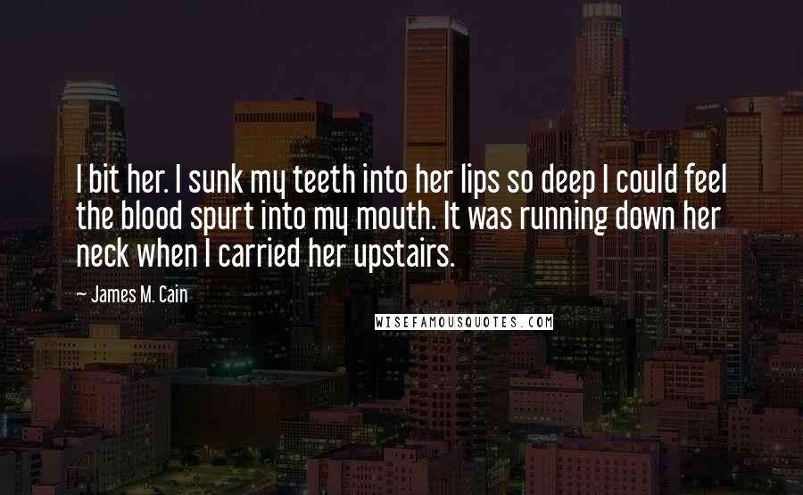 James M. Cain Quotes: I bit her. I sunk my teeth into her lips so deep I could feel the blood spurt into my mouth. It was running down her neck when I carried her upstairs.
