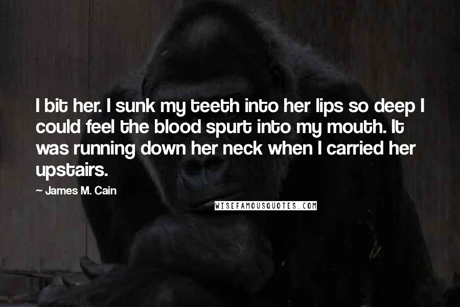 James M. Cain Quotes: I bit her. I sunk my teeth into her lips so deep I could feel the blood spurt into my mouth. It was running down her neck when I carried her upstairs.