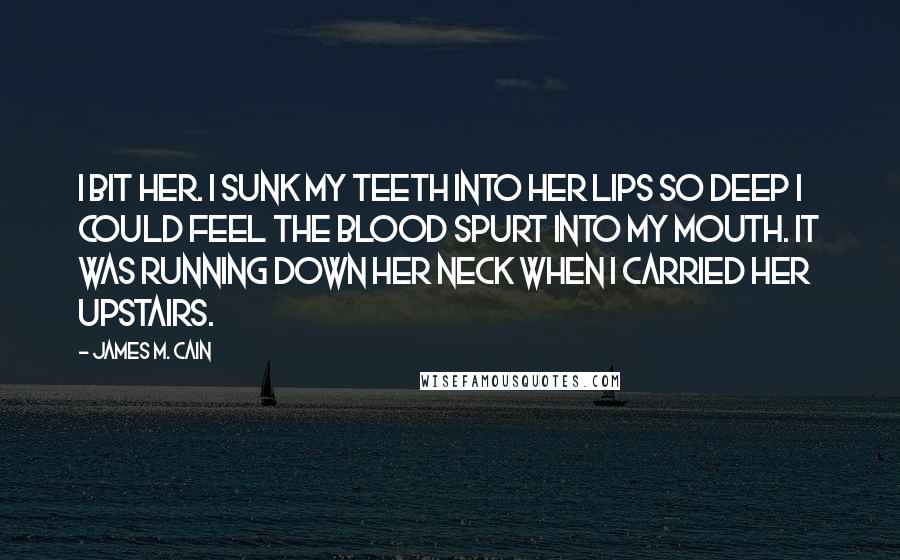 James M. Cain Quotes: I bit her. I sunk my teeth into her lips so deep I could feel the blood spurt into my mouth. It was running down her neck when I carried her upstairs.