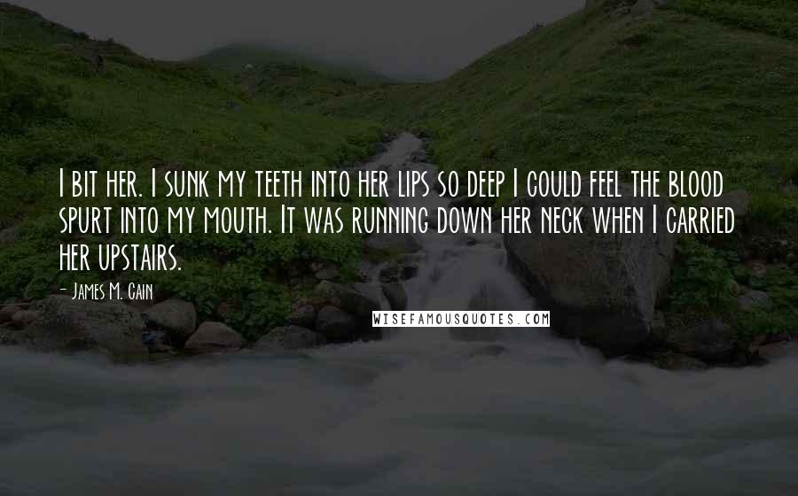 James M. Cain Quotes: I bit her. I sunk my teeth into her lips so deep I could feel the blood spurt into my mouth. It was running down her neck when I carried her upstairs.