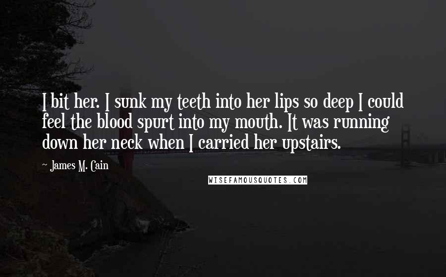 James M. Cain Quotes: I bit her. I sunk my teeth into her lips so deep I could feel the blood spurt into my mouth. It was running down her neck when I carried her upstairs.
