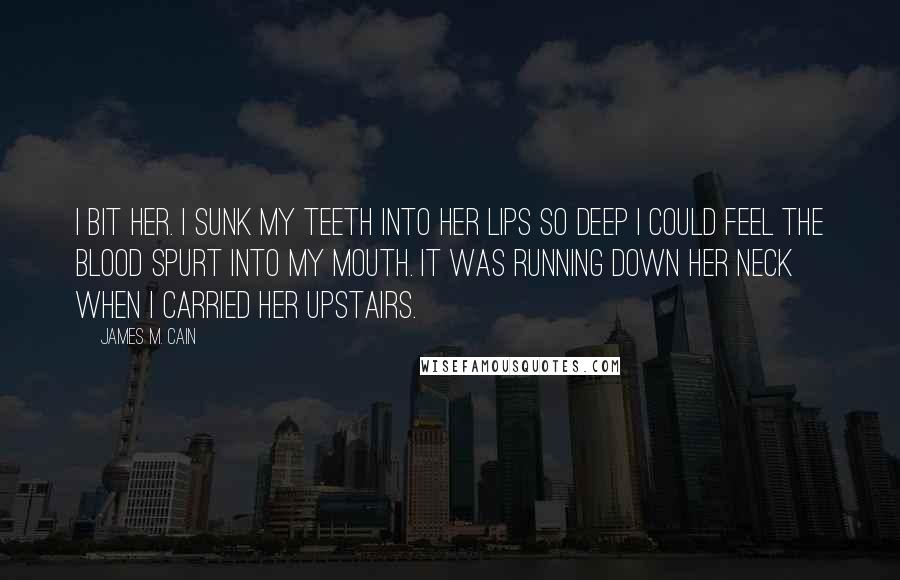 James M. Cain Quotes: I bit her. I sunk my teeth into her lips so deep I could feel the blood spurt into my mouth. It was running down her neck when I carried her upstairs.