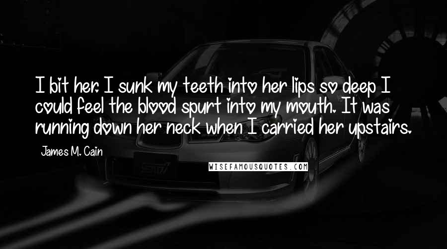 James M. Cain Quotes: I bit her. I sunk my teeth into her lips so deep I could feel the blood spurt into my mouth. It was running down her neck when I carried her upstairs.