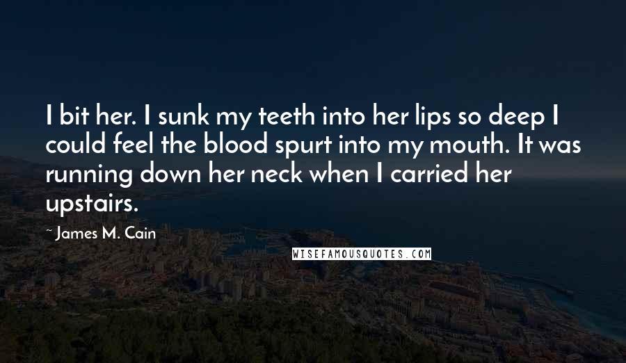 James M. Cain Quotes: I bit her. I sunk my teeth into her lips so deep I could feel the blood spurt into my mouth. It was running down her neck when I carried her upstairs.