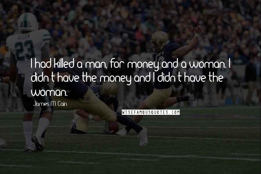 James M. Cain Quotes: I had killed a man, for money and a woman. I didn't have the money and I didn't have the woman.