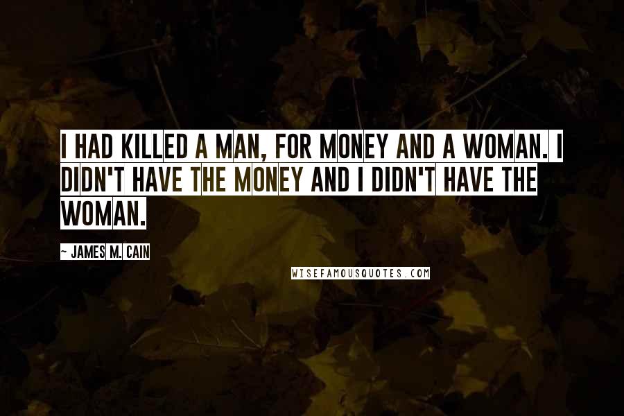 James M. Cain Quotes: I had killed a man, for money and a woman. I didn't have the money and I didn't have the woman.