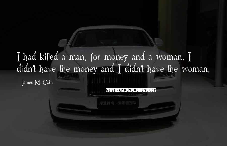 James M. Cain Quotes: I had killed a man, for money and a woman. I didn't have the money and I didn't have the woman.