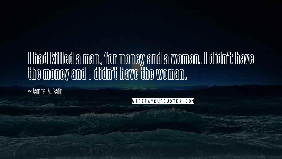 James M. Cain Quotes: I had killed a man, for money and a woman. I didn't have the money and I didn't have the woman.