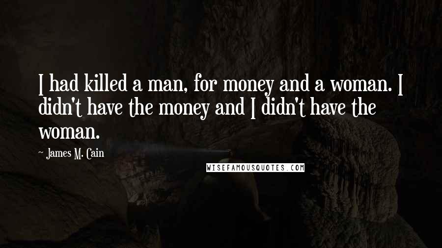 James M. Cain Quotes: I had killed a man, for money and a woman. I didn't have the money and I didn't have the woman.