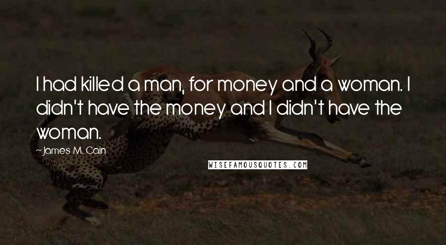 James M. Cain Quotes: I had killed a man, for money and a woman. I didn't have the money and I didn't have the woman.