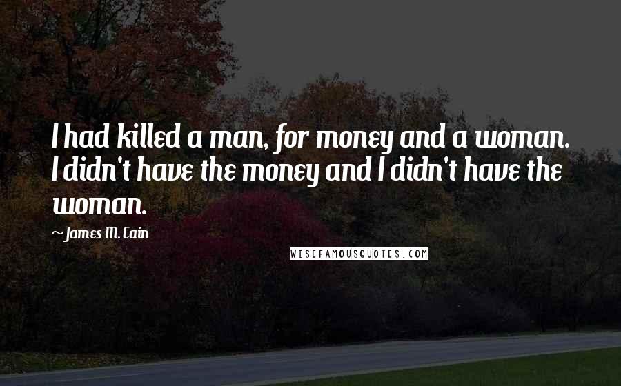 James M. Cain Quotes: I had killed a man, for money and a woman. I didn't have the money and I didn't have the woman.