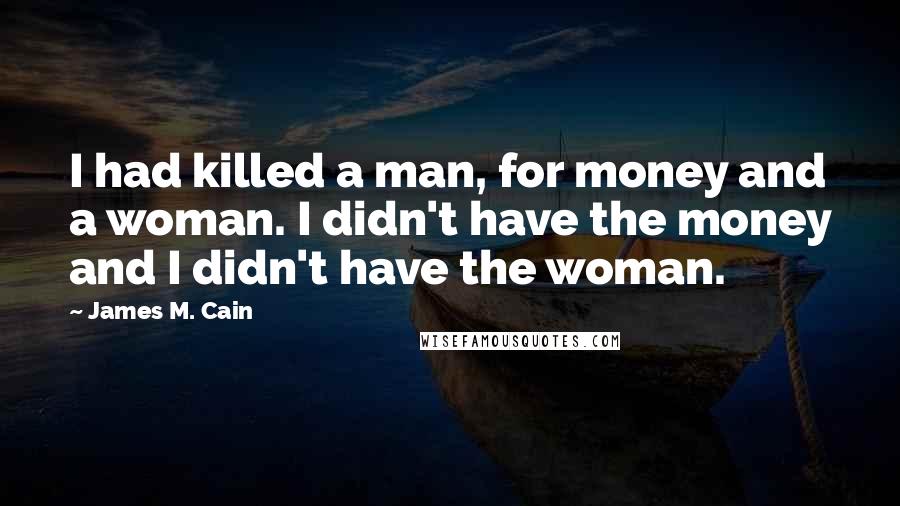 James M. Cain Quotes: I had killed a man, for money and a woman. I didn't have the money and I didn't have the woman.