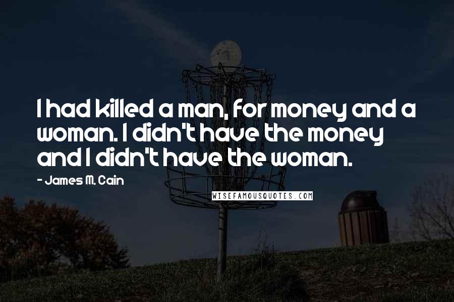 James M. Cain Quotes: I had killed a man, for money and a woman. I didn't have the money and I didn't have the woman.