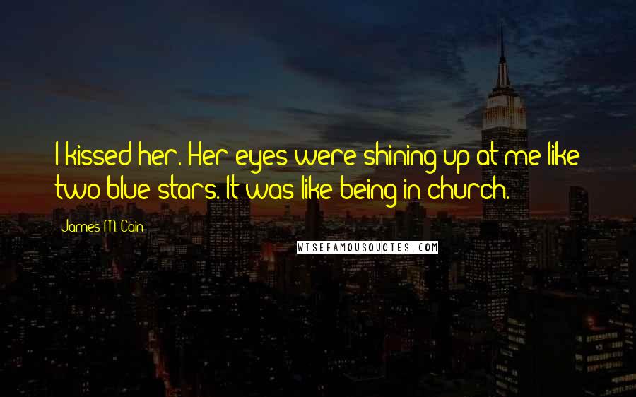 James M. Cain Quotes: I kissed her. Her eyes were shining up at me like two blue stars. It was like being in church.