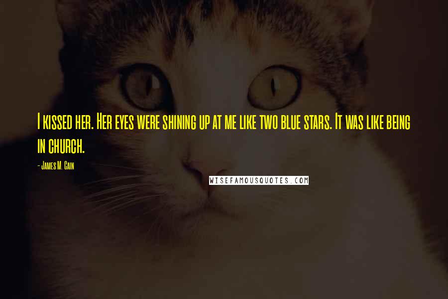 James M. Cain Quotes: I kissed her. Her eyes were shining up at me like two blue stars. It was like being in church.