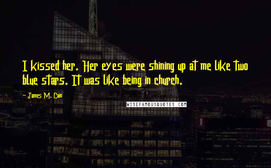 James M. Cain Quotes: I kissed her. Her eyes were shining up at me like two blue stars. It was like being in church.