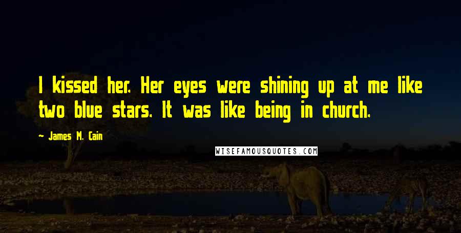 James M. Cain Quotes: I kissed her. Her eyes were shining up at me like two blue stars. It was like being in church.