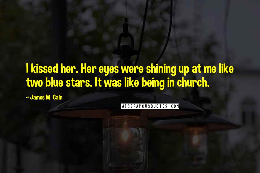 James M. Cain Quotes: I kissed her. Her eyes were shining up at me like two blue stars. It was like being in church.