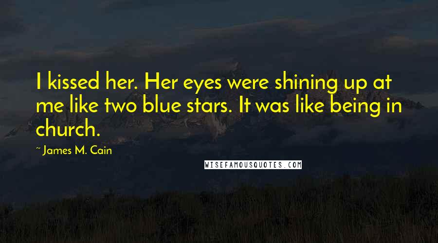 James M. Cain Quotes: I kissed her. Her eyes were shining up at me like two blue stars. It was like being in church.