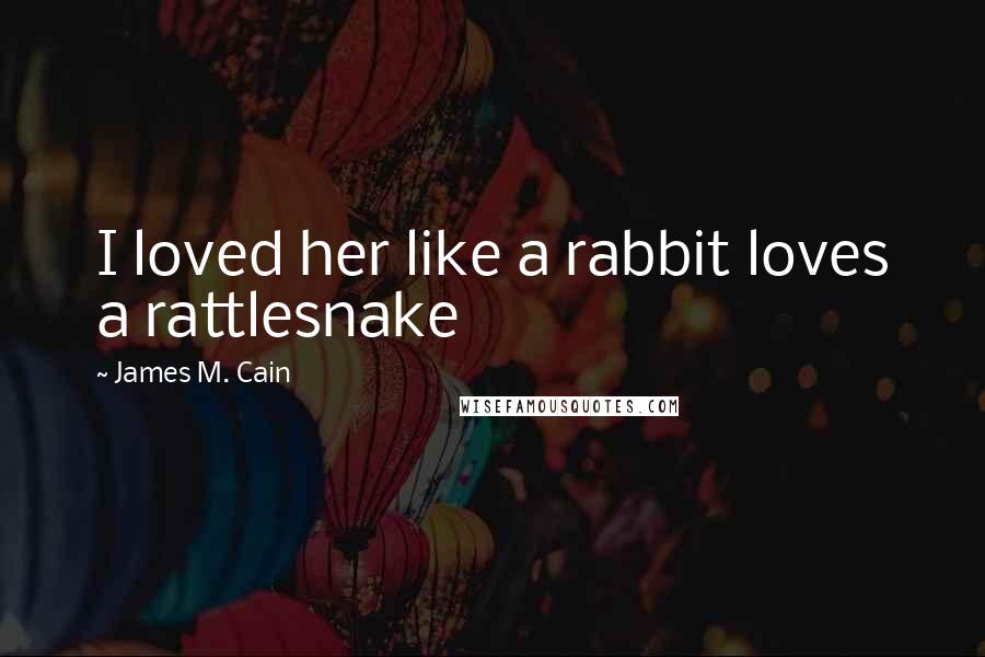 James M. Cain Quotes: I loved her like a rabbit loves a rattlesnake