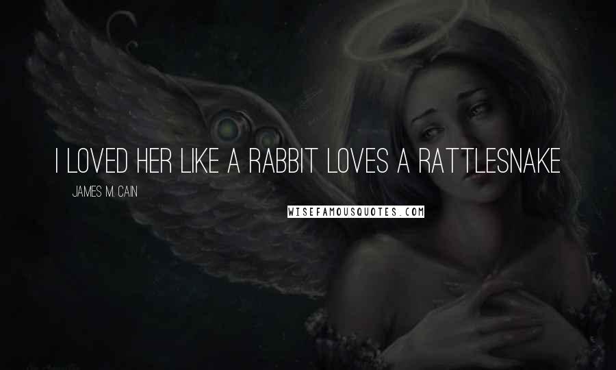 James M. Cain Quotes: I loved her like a rabbit loves a rattlesnake