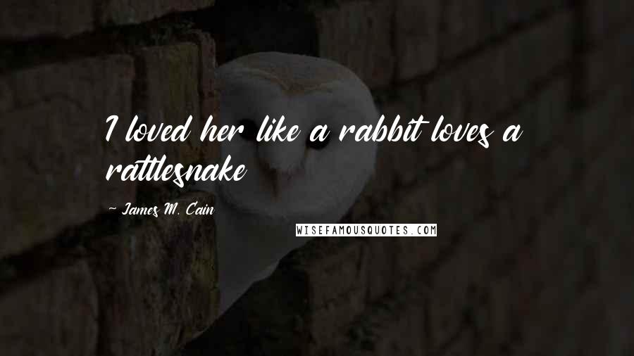 James M. Cain Quotes: I loved her like a rabbit loves a rattlesnake