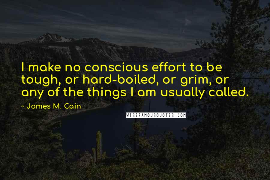 James M. Cain Quotes: I make no conscious effort to be tough, or hard-boiled, or grim, or any of the things I am usually called.
