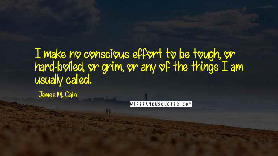 James M. Cain Quotes: I make no conscious effort to be tough, or hard-boiled, or grim, or any of the things I am usually called.