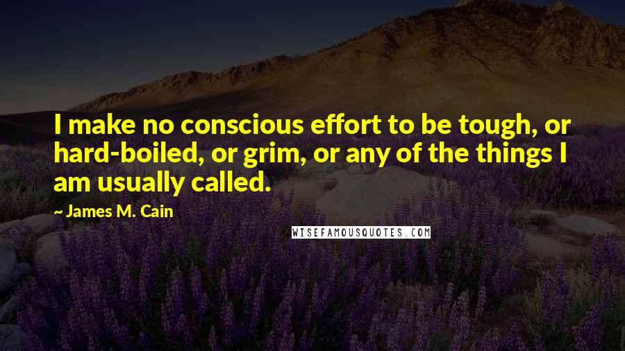 James M. Cain Quotes: I make no conscious effort to be tough, or hard-boiled, or grim, or any of the things I am usually called.