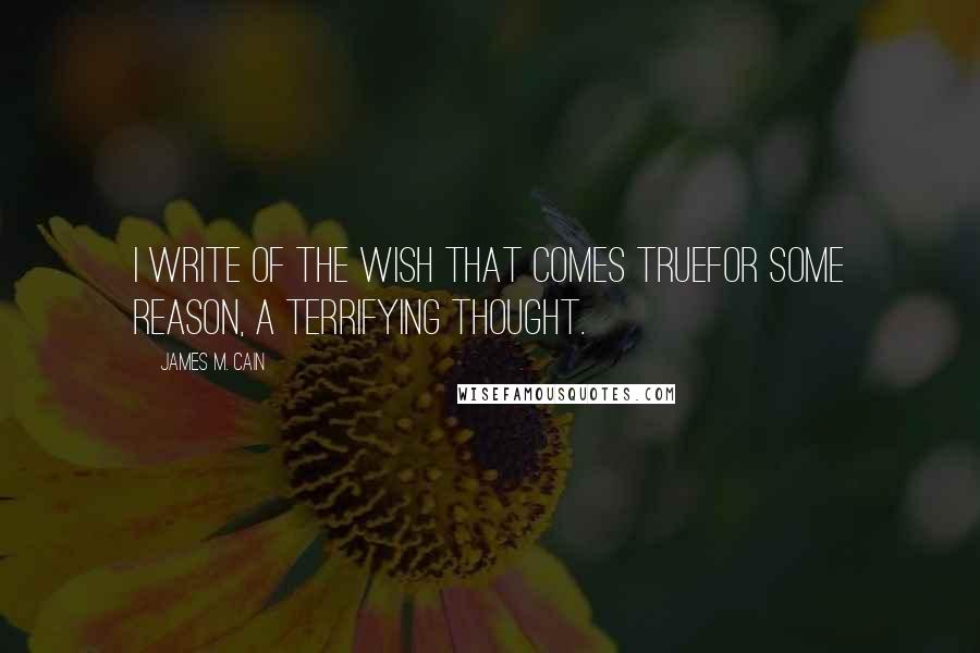 James M. Cain Quotes: I write of the wish that comes truefor some reason, a terrifying thought.