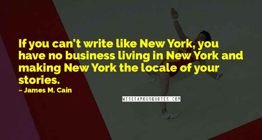 James M. Cain Quotes: If you can't write like New York, you have no business living in New York and making New York the locale of your stories.