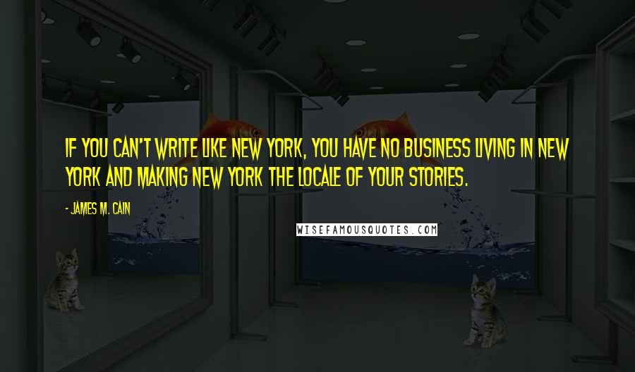 James M. Cain Quotes: If you can't write like New York, you have no business living in New York and making New York the locale of your stories.