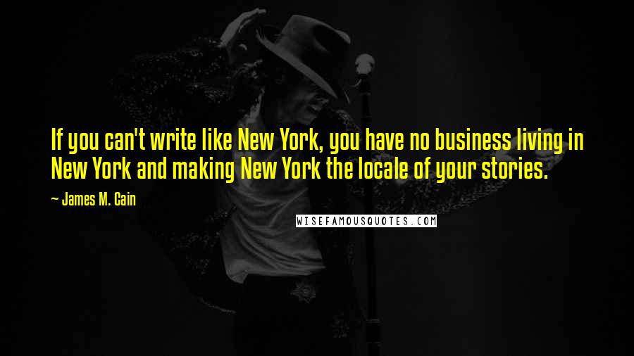 James M. Cain Quotes: If you can't write like New York, you have no business living in New York and making New York the locale of your stories.