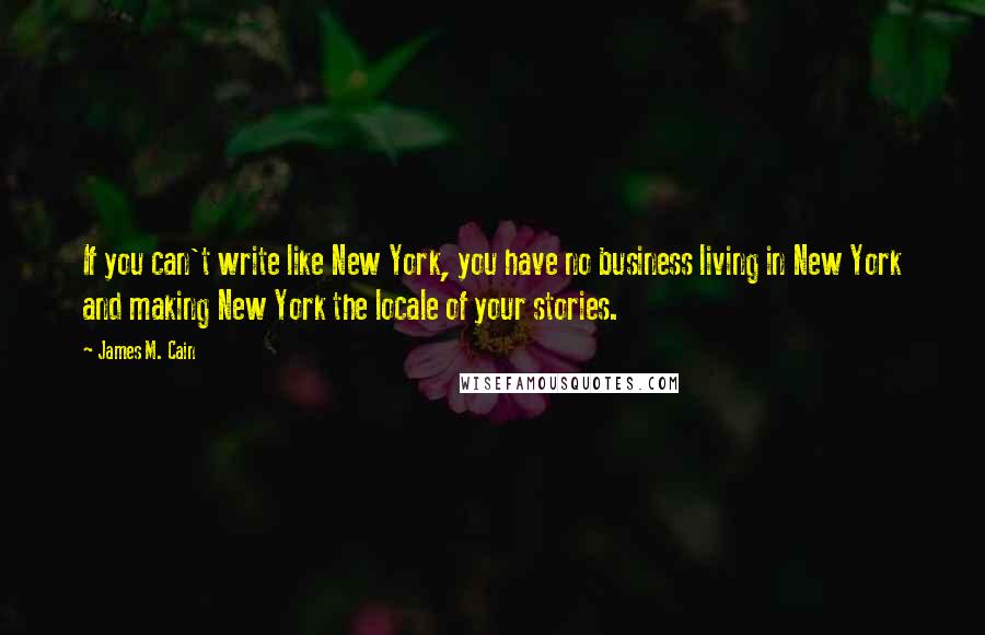 James M. Cain Quotes: If you can't write like New York, you have no business living in New York and making New York the locale of your stories.