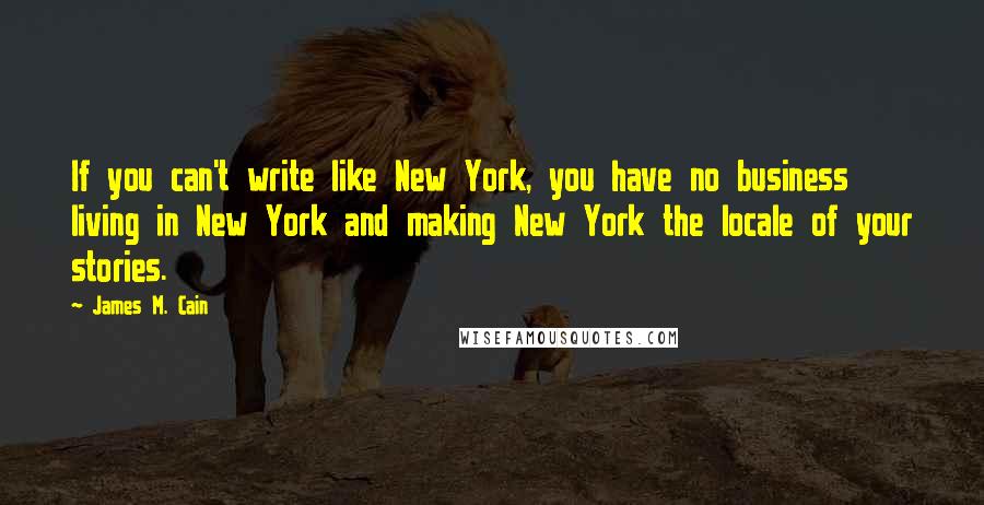 James M. Cain Quotes: If you can't write like New York, you have no business living in New York and making New York the locale of your stories.