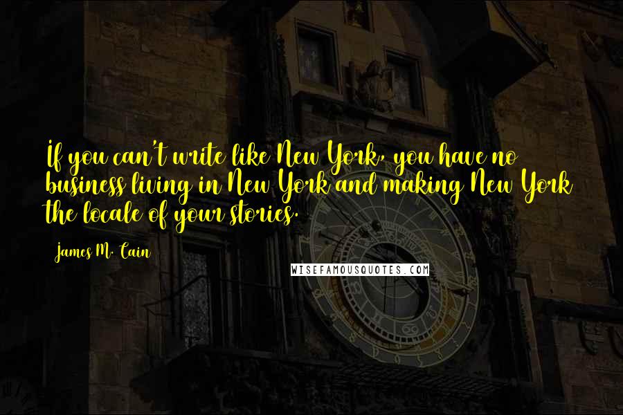 James M. Cain Quotes: If you can't write like New York, you have no business living in New York and making New York the locale of your stories.