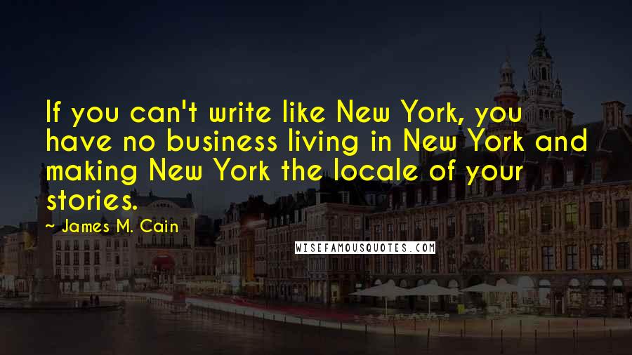 James M. Cain Quotes: If you can't write like New York, you have no business living in New York and making New York the locale of your stories.