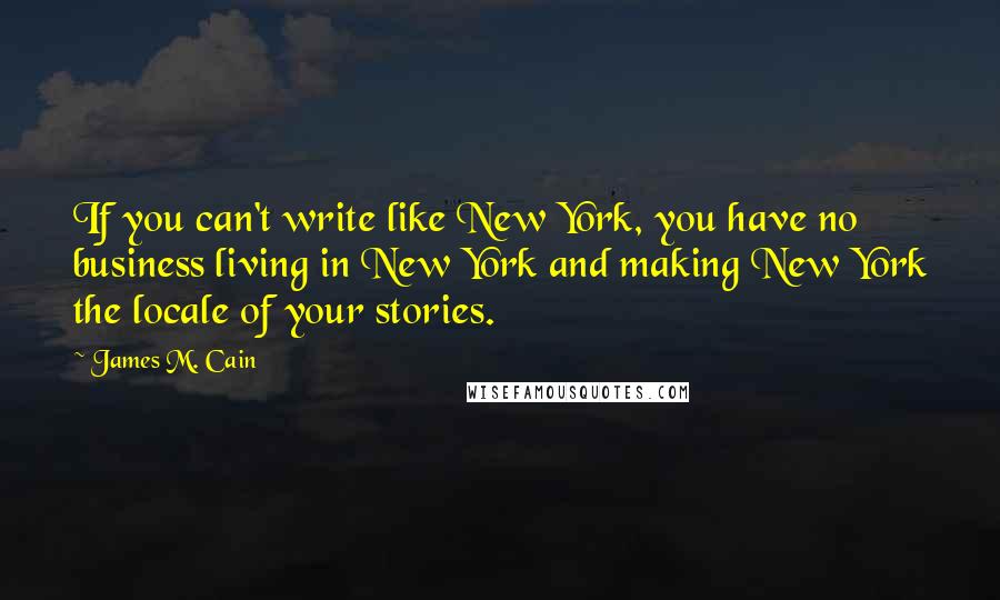 James M. Cain Quotes: If you can't write like New York, you have no business living in New York and making New York the locale of your stories.