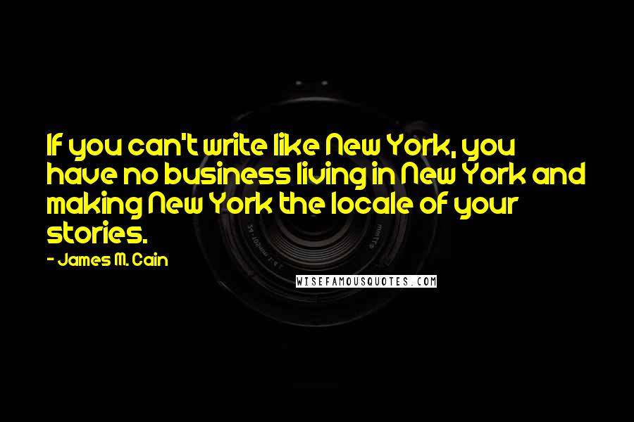 James M. Cain Quotes: If you can't write like New York, you have no business living in New York and making New York the locale of your stories.