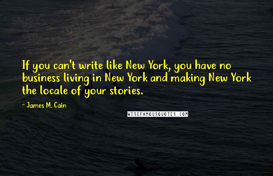 James M. Cain Quotes: If you can't write like New York, you have no business living in New York and making New York the locale of your stories.