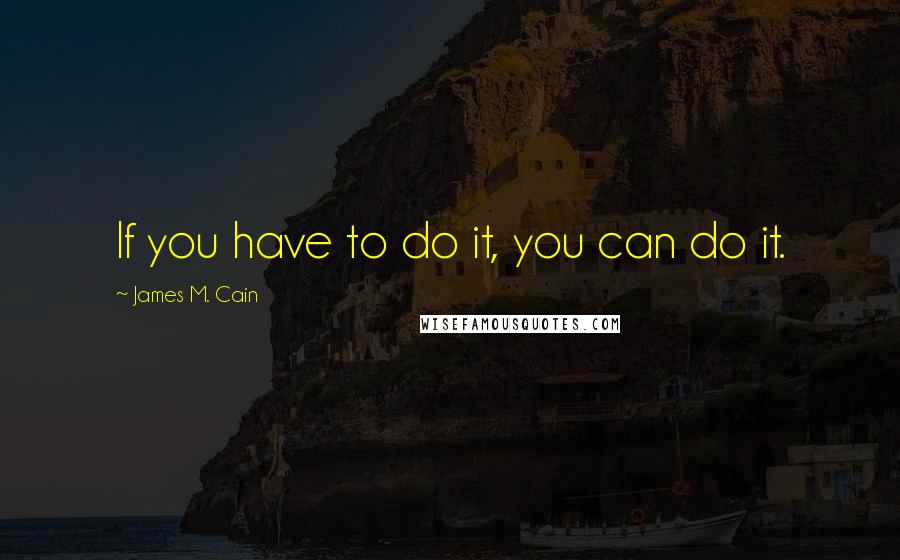 James M. Cain Quotes: If you have to do it, you can do it.