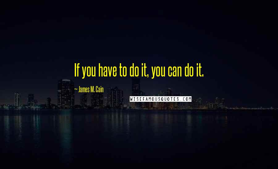 James M. Cain Quotes: If you have to do it, you can do it.