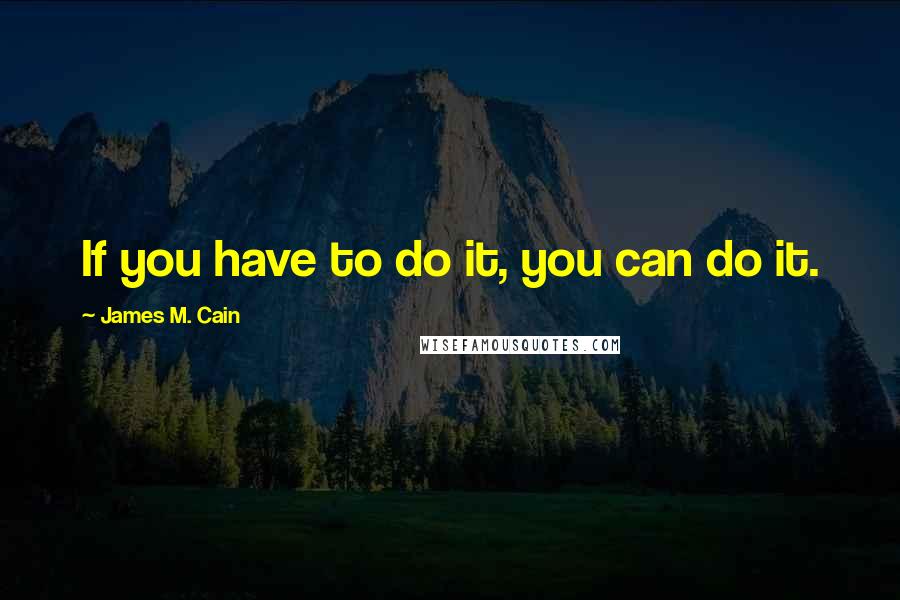 James M. Cain Quotes: If you have to do it, you can do it.