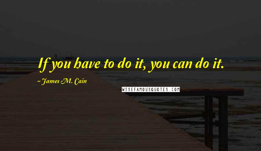 James M. Cain Quotes: If you have to do it, you can do it.