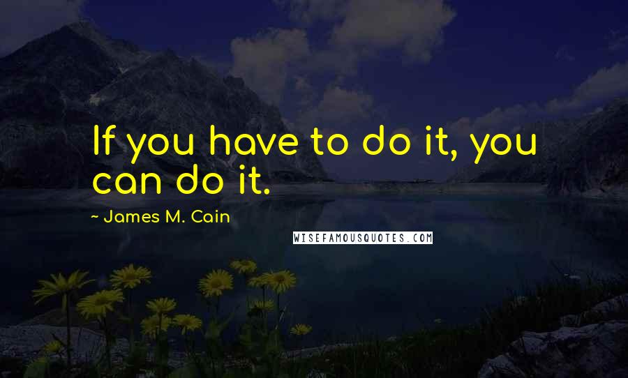 James M. Cain Quotes: If you have to do it, you can do it.