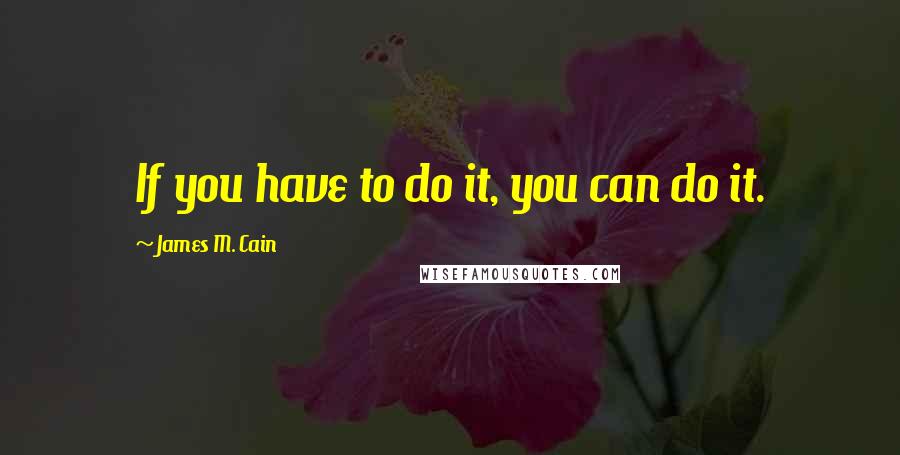 James M. Cain Quotes: If you have to do it, you can do it.