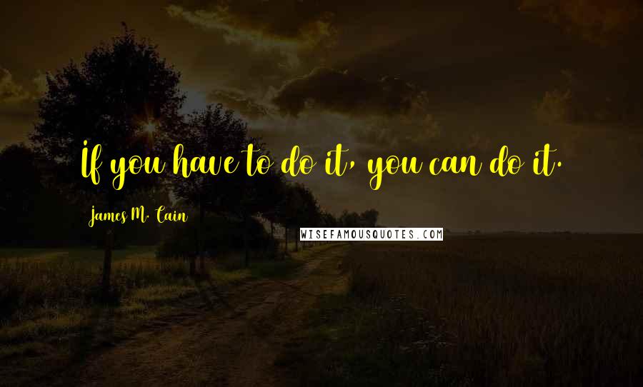 James M. Cain Quotes: If you have to do it, you can do it.