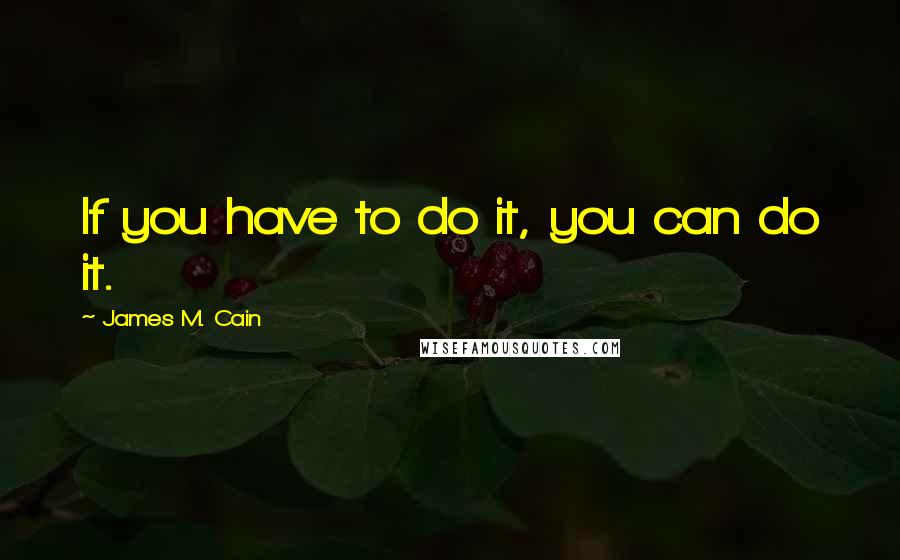 James M. Cain Quotes: If you have to do it, you can do it.